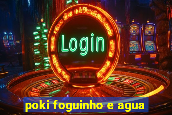 poki foguinho e agua